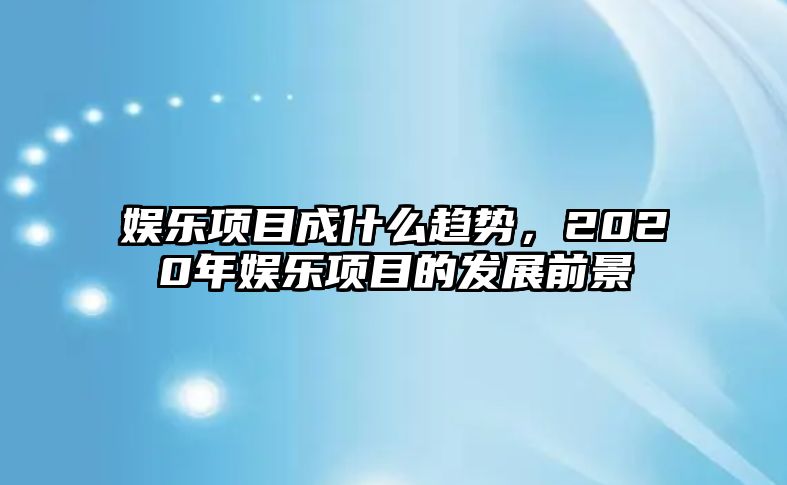 娛樂(lè )項目成什么趨勢，2020年娛樂(lè )項目的發(fā)展前景