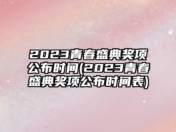 2023青春盛典獎項公布時(shí)間(2023青春盛典獎項公布時(shí)間表)