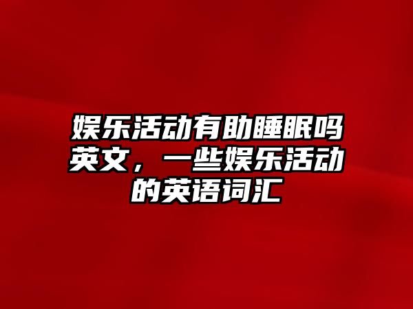 娛樂(lè )活動(dòng)有助睡眠嗎英文，一些娛樂(lè )活動(dòng)的英語(yǔ)詞匯