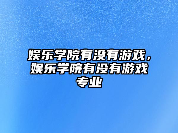 娛樂(lè )學(xué)院有沒(méi)有游戲，娛樂(lè )學(xué)院有沒(méi)有游戲專(zhuān)業(yè)