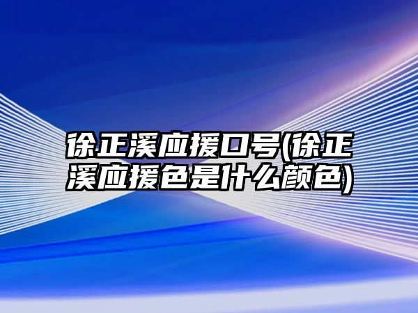 徐正溪應援口號(徐正溪應援色是什么顏色)