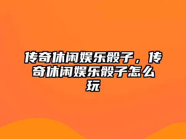 傳奇休閑娛樂(lè )骰子，傳奇休閑娛樂(lè )骰子怎么玩