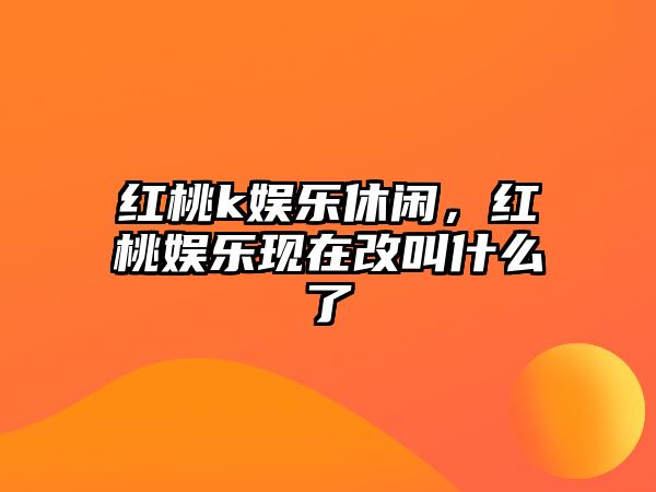 紅桃k娛樂(lè )休閑，紅桃?jiàn)蕵?lè )現在改叫什么了