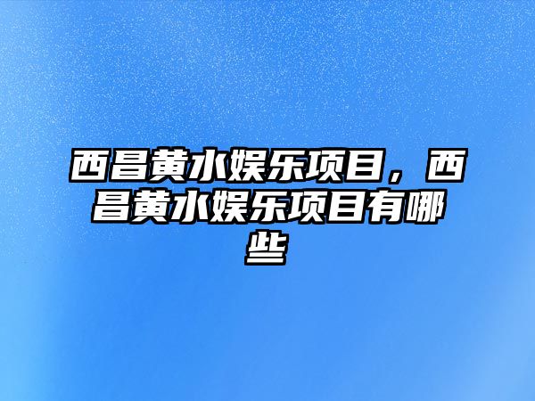 西昌黃水娛樂(lè )項目，西昌黃水娛樂(lè )項目有哪些