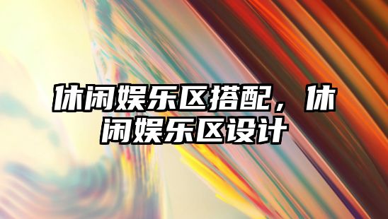 休閑娛樂(lè )區搭配，休閑娛樂(lè )區設計