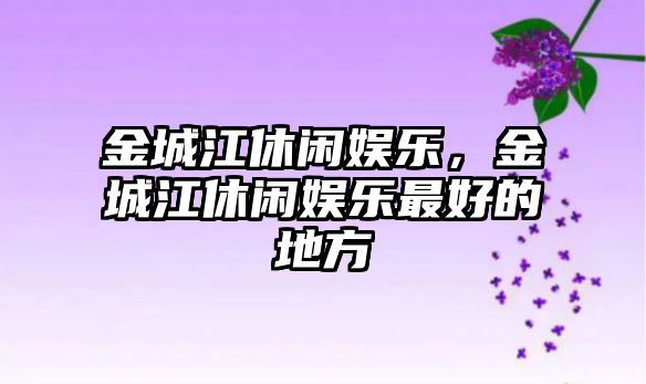 金城江休閑娛樂(lè )，金城江休閑娛樂(lè )最好的地方