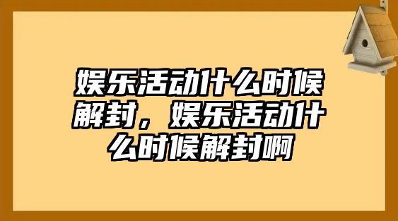 娛樂(lè )活動(dòng)什么時(shí)候解封，娛樂(lè )活動(dòng)什么時(shí)候解封啊