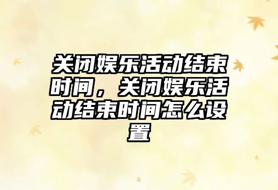 關(guān)閉娛樂(lè )活動(dòng)結束時(shí)間，關(guān)閉娛樂(lè )活動(dòng)結束時(shí)間怎么設置