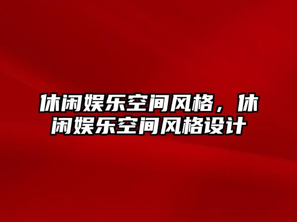 休閑娛樂(lè )空間風(fēng)格，休閑娛樂(lè )空間風(fēng)格設計