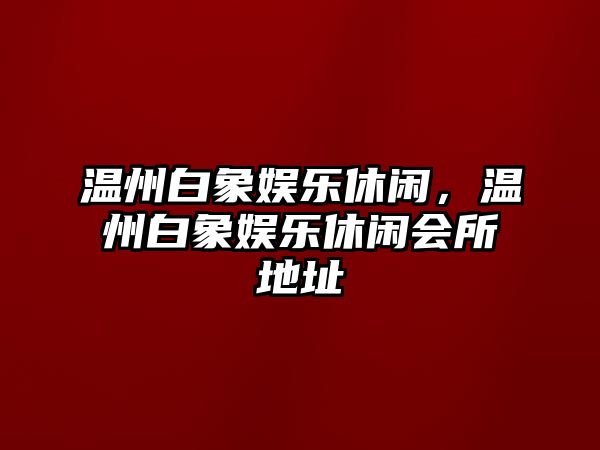 溫州白象娛樂(lè )休閑，溫州白象娛樂(lè )休閑會(huì )所地址