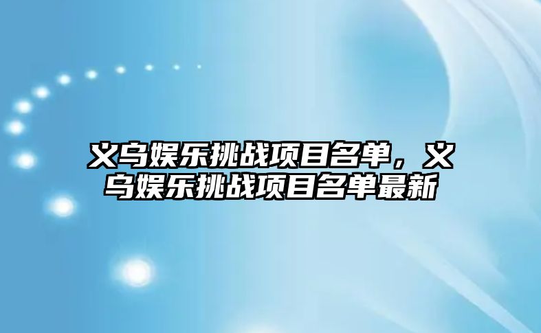 義烏娛樂(lè )挑戰項目名單，義烏娛樂(lè )挑戰項目名單最新