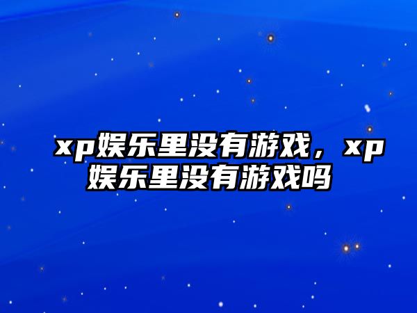 xp娛樂(lè )里沒(méi)有游戲，xp娛樂(lè )里沒(méi)有游戲嗎