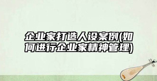 企業(yè)家打造人設案例(如何進(jìn)行企業(yè)家精神管理)