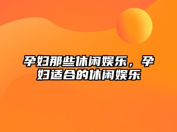 孕婦那些休閑娛樂(lè )，孕婦適合的休閑娛樂(lè )