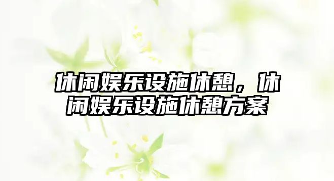 休閑娛樂(lè )設施休憩，休閑娛樂(lè )設施休憩方案