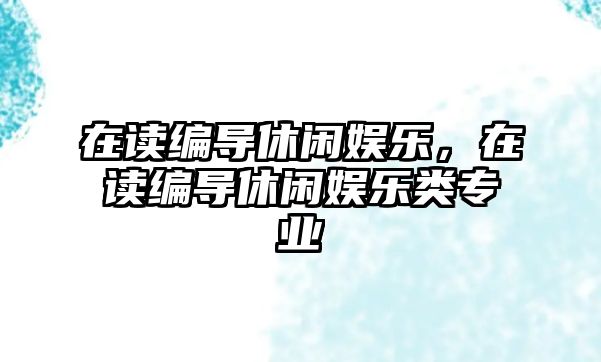 在讀編導休閑娛樂(lè )，在讀編導休閑娛樂(lè )類(lèi)專(zhuān)業(yè)