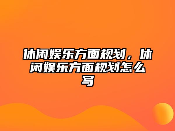 休閑娛樂(lè )方面規劃，休閑娛樂(lè )方面規劃怎么寫(xiě)