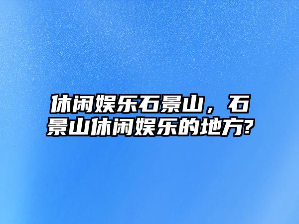 休閑娛樂(lè )石景山，石景山休閑娛樂(lè )的地方?