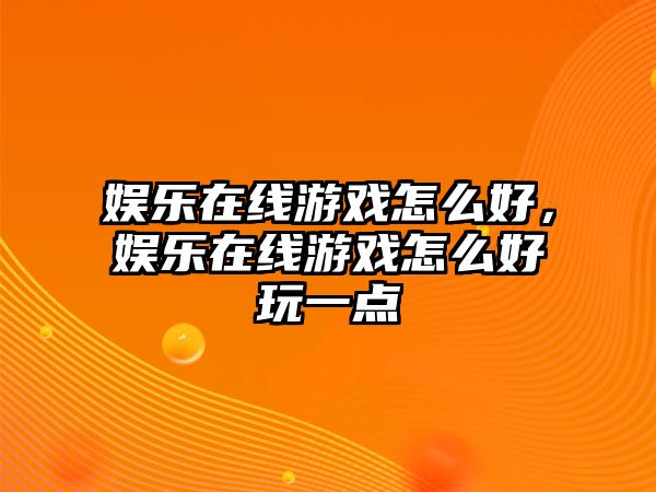 娛樂(lè )在線(xiàn)游戲怎么好，娛樂(lè )在線(xiàn)游戲怎么好玩一點(diǎn)