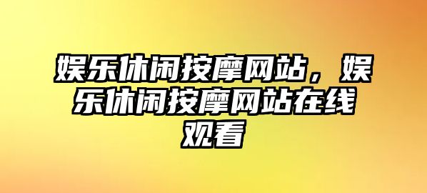 娛樂(lè )休閑按摩網(wǎng)站，娛樂(lè )休閑按摩網(wǎng)站在線(xiàn)觀(guān)看