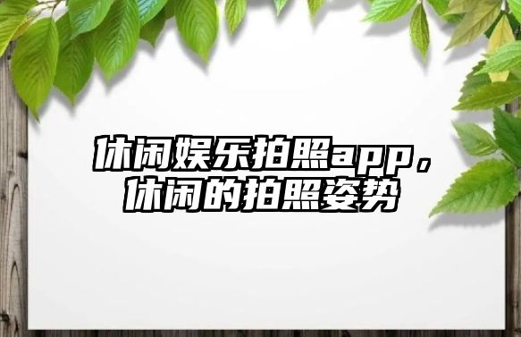 休閑娛樂(lè )拍照app，休閑的拍照姿勢