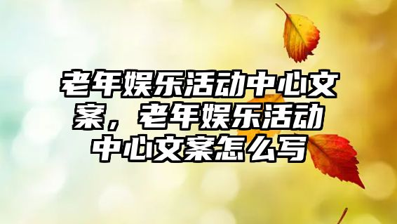 老年娛樂(lè )活動(dòng)中心文案，老年娛樂(lè )活動(dòng)中心文案怎么寫(xiě)