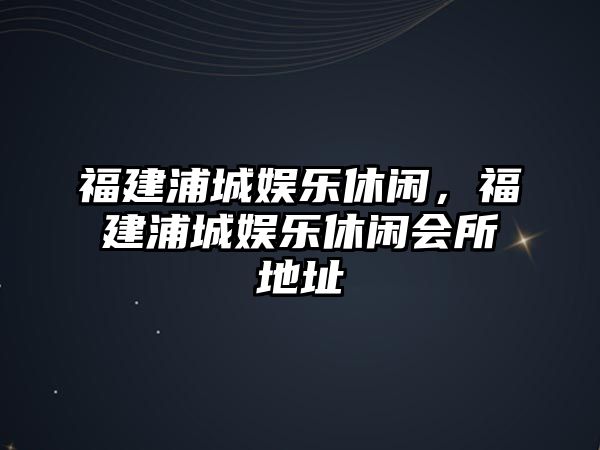 福建浦城娛樂(lè )休閑，福建浦城娛樂(lè )休閑會(huì )所地址