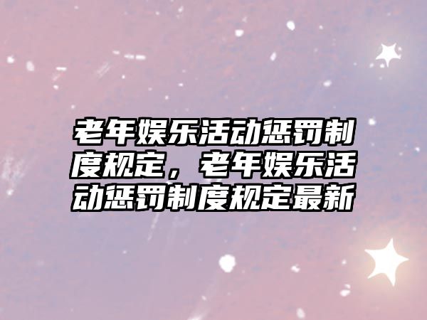 老年娛樂(lè )活動(dòng)懲罰制度規定，老年娛樂(lè )活動(dòng)懲罰制度規定最新