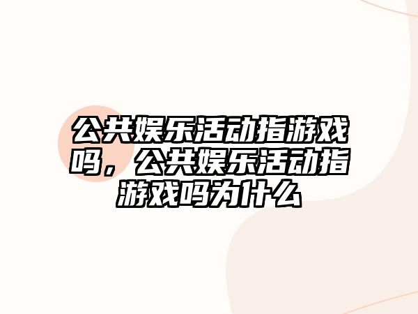 公共娛樂(lè )活動(dòng)指游戲嗎，公共娛樂(lè )活動(dòng)指游戲嗎為什么