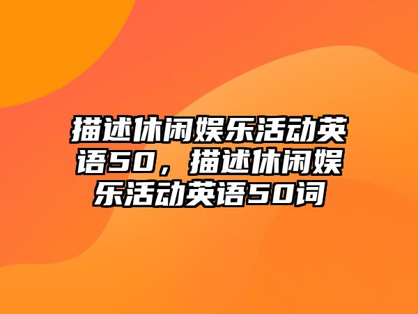 描述休閑娛樂(lè )活動(dòng)英語(yǔ)50，描述休閑娛樂(lè )活動(dòng)英語(yǔ)50詞