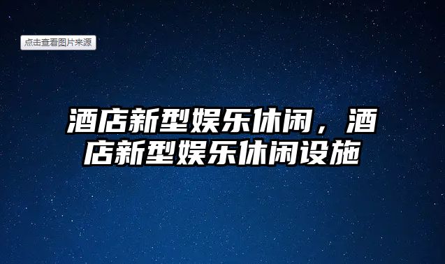 酒店新型娛樂(lè )休閑，酒店新型娛樂(lè )休閑設施