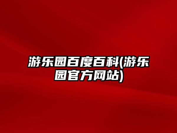 游樂(lè )園百度百科(游樂(lè )園官方網(wǎng)站)