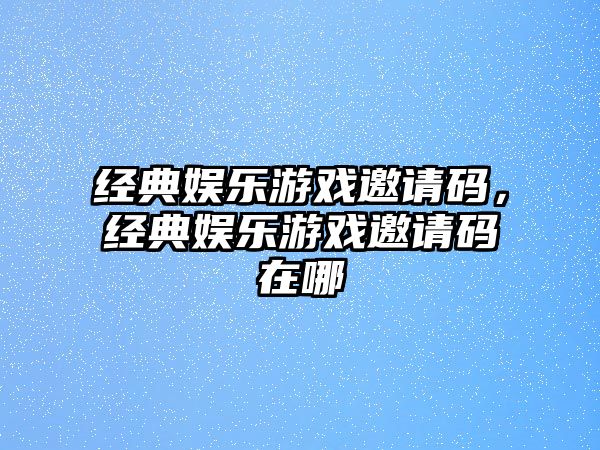 經(jīng)典娛樂(lè )游戲邀請碼，經(jīng)典娛樂(lè )游戲邀請碼在哪