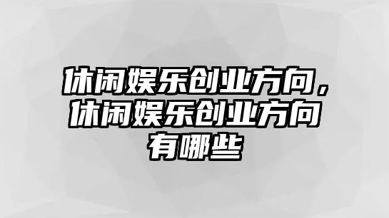 休閑娛樂(lè )創(chuàng  )業(yè)方向，休閑娛樂(lè )創(chuàng  )業(yè)方向有哪些