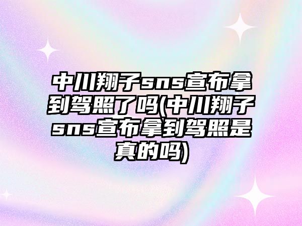 中川翔子sns宣布拿到駕照了嗎(中川翔子sns宣布拿到駕照是真的嗎)