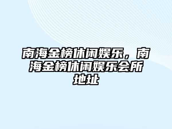 南海金榜休閑娛樂(lè )，南海金榜休閑娛樂(lè )會(huì )所地址