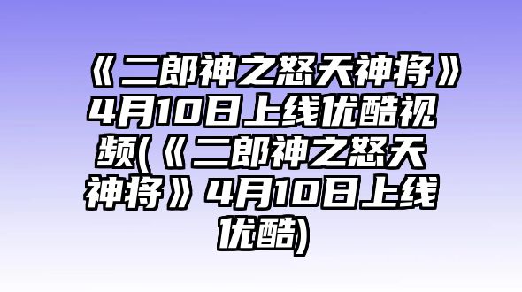 《二郎神之怒天神將》4月10日上線(xiàn)優(yōu)酷視頻(《二郎神之怒天神將》4月10日上線(xiàn)優(yōu)酷)