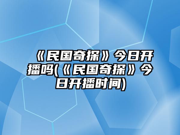 《民國奇探》今日開(kāi)播嗎(《民國奇探》今日開(kāi)播時(shí)間)