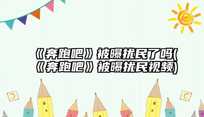 《奔跑吧》被曝擾民了嗎(《奔跑吧》被曝擾民視頻)