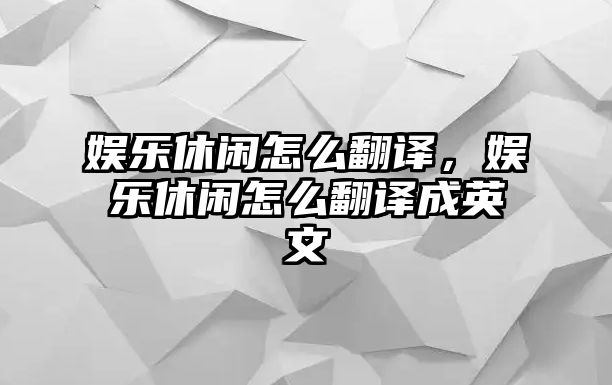 娛樂(lè )休閑怎么翻譯，娛樂(lè )休閑怎么翻譯成英文