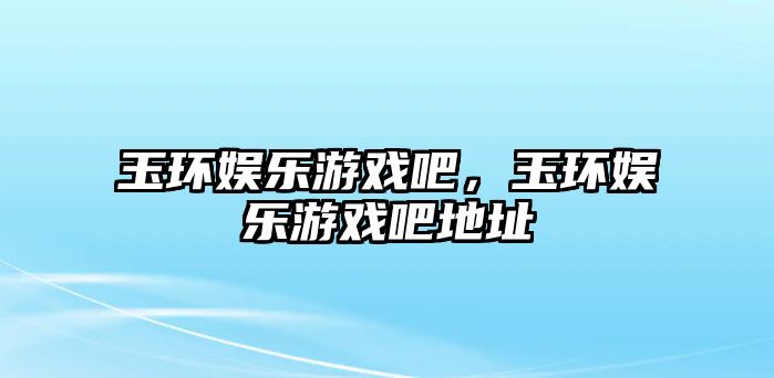 玉環(huán)娛樂(lè )游戲吧，玉環(huán)娛樂(lè )游戲吧地址