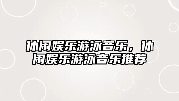 休閑娛樂(lè )游泳音樂(lè )，休閑娛樂(lè )游泳音樂(lè )推薦