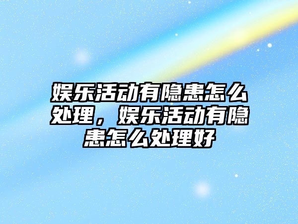 娛樂(lè )活動(dòng)有隱患怎么處理，娛樂(lè )活動(dòng)有隱患怎么處理好