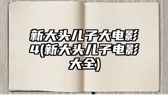 新大頭兒子大電影4(新大頭兒子電影大全)