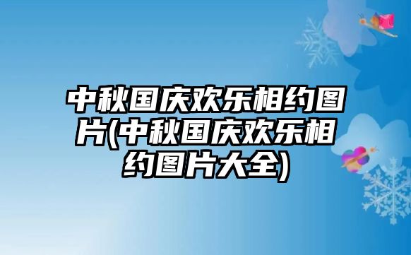 中秋國慶歡樂(lè )相約圖片(中秋國慶歡樂(lè )相約圖片大全)