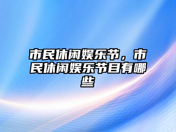 市民休閑娛樂(lè )節，市民休閑娛樂(lè )節目有哪些