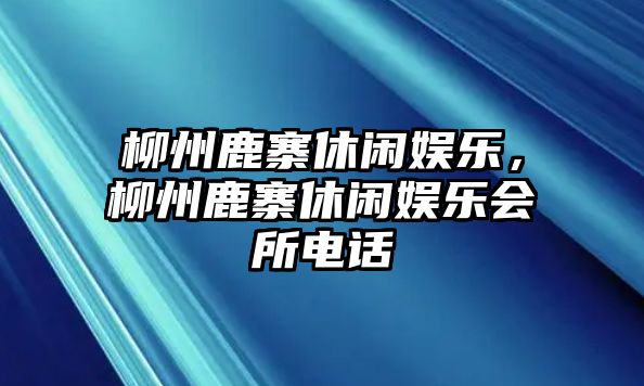 柳州鹿寨休閑娛樂(lè )，柳州鹿寨休閑娛樂(lè )會(huì )所電話(huà)