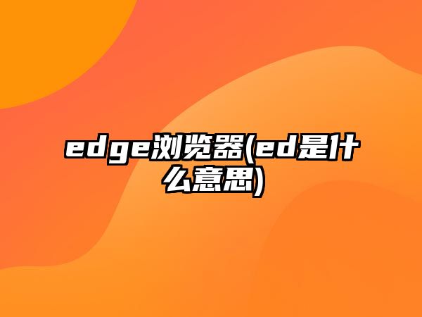 edge瀏覽器(ed是什么意思)