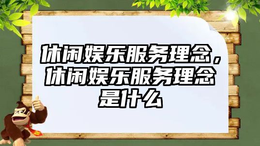 休閑娛樂(lè )服務(wù)理念，休閑娛樂(lè )服務(wù)理念是什么