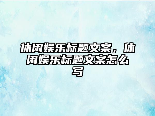 休閑娛樂(lè )標題文案，休閑娛樂(lè )標題文案怎么寫(xiě)